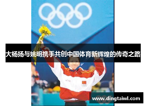 大杨扬与姚明携手共创中国体育新辉煌的传奇之路