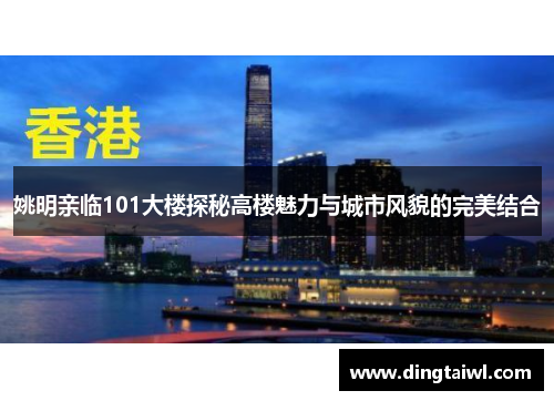 姚明亲临101大楼探秘高楼魅力与城市风貌的完美结合