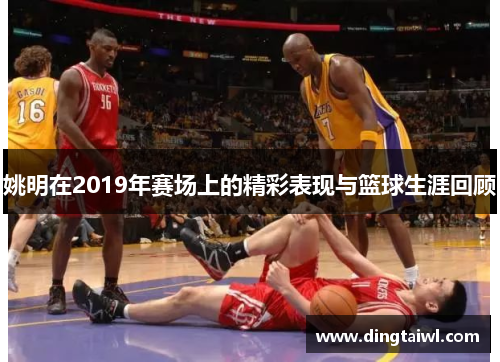 姚明在2019年赛场上的精彩表现与篮球生涯回顾