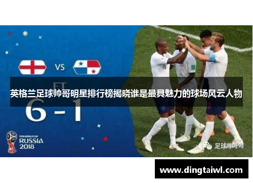 英格兰足球帅哥明星排行榜揭晓谁是最具魅力的球场风云人物