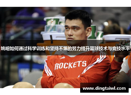 姚明如何通过科学训练和坚持不懈的努力提升篮球技术与竞技水平