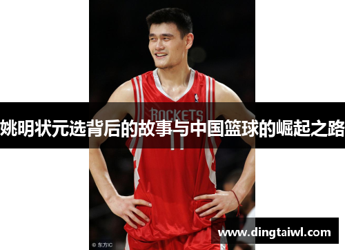 姚明状元选背后的故事与中国篮球的崛起之路
