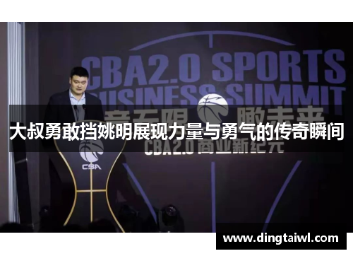 大叔勇敢挡姚明展现力量与勇气的传奇瞬间
