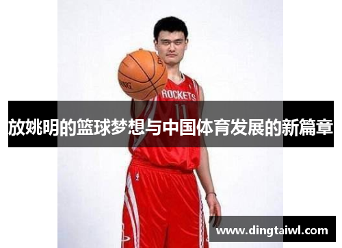 放姚明的篮球梦想与中国体育发展的新篇章