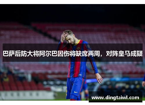 巴萨后防大将阿尔巴因伤将缺席两周，对阵皇马成疑