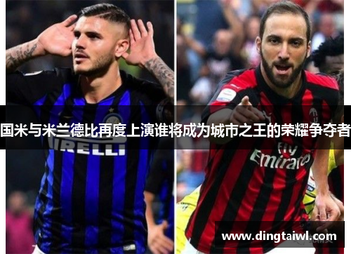 国米与米兰德比再度上演谁将成为城市之王的荣耀争夺者